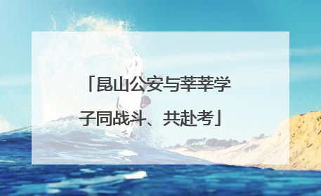 昆山公安与莘莘学子同战斗、共赴考
