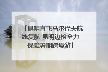 昆明直飞马尔代夫航线复航 昆明边检全力保障暑期跨境游