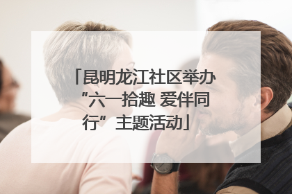 昆明龙江社区举办“六一拾趣 爱伴同行”主题活动
