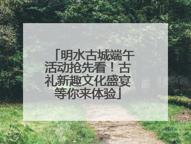 明水古城端午活动抢先看！古礼新趣文化盛宴等你来体验