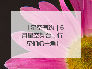 星空有约｜6月星空舞台，行星们唱主角