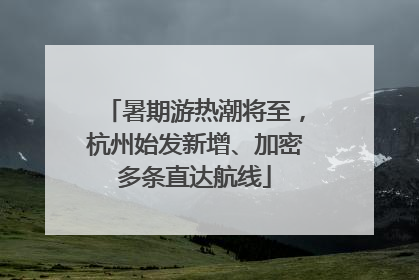 暑期游热潮将至，杭州始发新增、加密多条直达航线