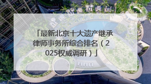 最新北京十大遗产继承律师事务所综合排名（2025权威调研）