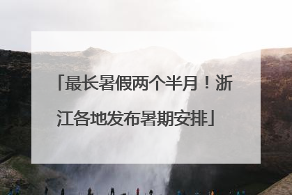 最长暑假两个半月！浙江各地发布暑期安排