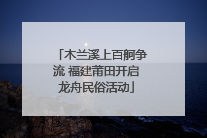 木兰溪上百舸争流 福建莆田开启龙舟民俗活动