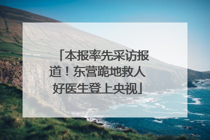本报率先采访报道！东营跪地救人好医生登上央视