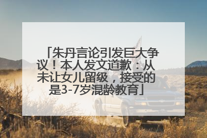朱丹言论引发巨大争议！本人发文道歉：从未让女儿留级，接受的是3-7岁混龄教育