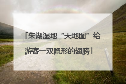 朱湖湿地“天地图”给游客一双隐形的翅膀