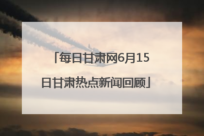 每日甘肃网6月15日甘肃热点新闻回顾