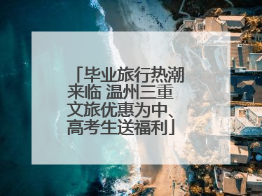 毕业旅行热潮来临 温州三重文旅优惠为中、高考生送福利