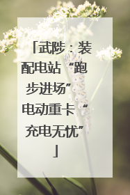 武陟：装配电站“跑步进场” 电动重卡“充电无忧”