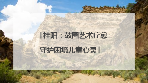桂阳：鼓圈艺术疗愈守护困境儿童心灵
