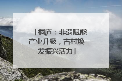 桐庐：非遗赋能产业升级，古村焕发振兴活力