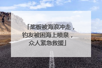 桨板被海浪冲走，钓友被困海上喷泉，众人紧急救援