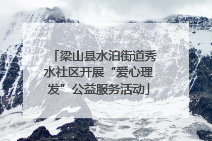 梁山县水泊街道秀水社区开展“爱心理发”公益服务活动