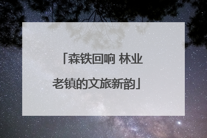 森铁回响 林业老镇的文旅新韵