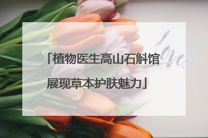 植物医生高山石斛馆展现草本护肤魅力