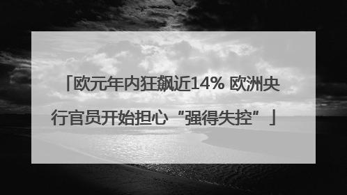 欧元年内狂飙近14% 欧洲央行官员开始担心“强得失控”