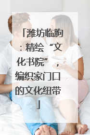 潍坊临朐：精绘“文化书院”，编织家门口的文化纽带