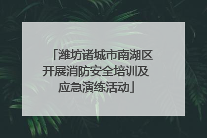潍坊诸城市南湖区开展消防安全培训及应急演练活动