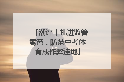 潮评丨扎进监管篱笆，防范中考体育成作弊洼地