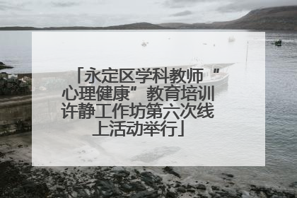永定区学科教师“心理健康”教育培训许静工作坊第六次线上活动举行