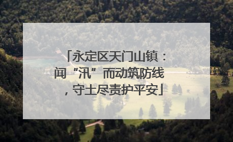 永定区天门山镇：闻“汛”而动筑防线，守土尽责护平安