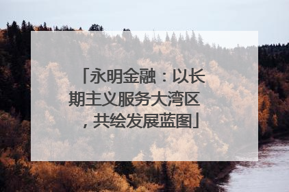 永明金融：以长期主义服务大湾区，共绘发展蓝图