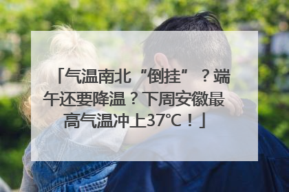 气温南北“倒挂”？端午还要降温？下周安徽最高气温冲上37℃！