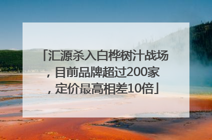 汇源杀入白桦树汁战场，目前品牌超过200家，定价最高相差10倍