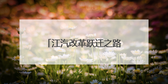 江汽改革跃迁之路新观察丨技术为基合作筑路 江淮汽车走向变革新征途