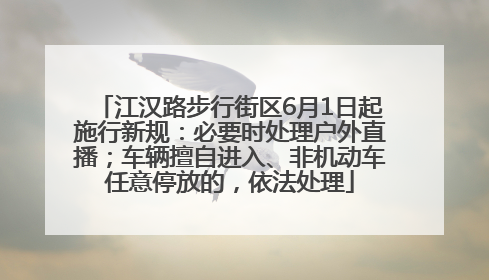 江汉路步行街区6月1日起施行新规：必要时处理户外直播；车辆擅自进入、非机动车任意停放的，依法处理