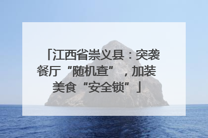 江西省崇义县：突袭餐厅“随机查”，加装美食“安全锁”