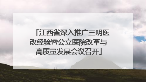 江西省深入推广三明医改经验暨公立医院改革与高质量发展会议召开