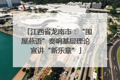江西省龙南市：“围屋燕语”奏响基层理论宣讲“新乐章”