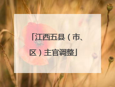 江西五县（市、区）主官调整