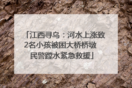 江西寻乌：河水上涨致2名小孩被困大桥桥墩 民警蹚水紧急救援
