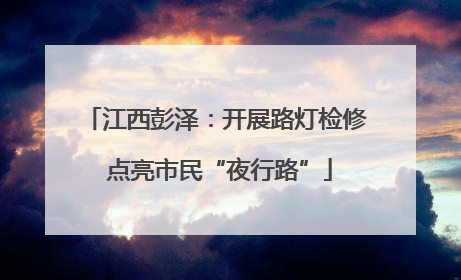 江西彭泽：开展路灯检修 点亮市民“夜行路”