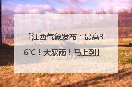 江西气象发布：最高36℃！大暴雨！马上到
