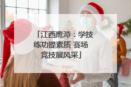 江西鹰潭：学技练功提素质 赛场竞技展风采