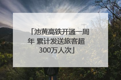 池黄高铁开通一周年 累计发送旅客超300万人次