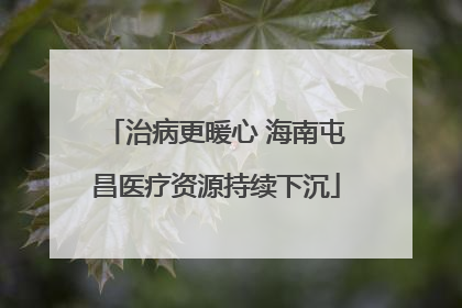 治病更暖心 海南屯昌医疗资源持续下沉