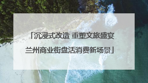 沉浸式改造 重塑文旅盛宴 兰州商业街盘活消费新场景
