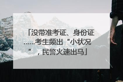没带准考证、身份证……考生频出“小状况”，民警火速出马