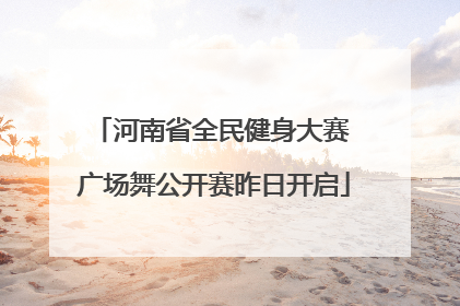 河南省全民健身大赛 广场舞公开赛昨日开启
