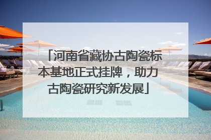 河南省藏协古陶瓷标本基地正式挂牌，助力古陶瓷研究新发展