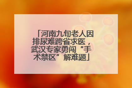 河南九旬老人因排尿难跨省求医，武汉专家勇闯“手术禁区”解难题
