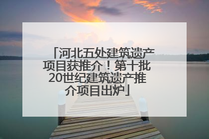 河北五处建筑遗产项目获推介！第十批20世纪建筑遗产推介项目出炉