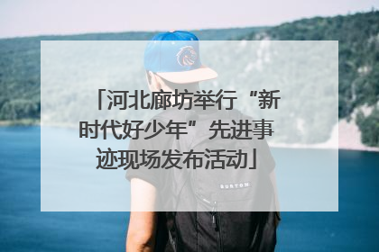 河北廊坊举行“新时代好少年”先进事迹现场发布活动