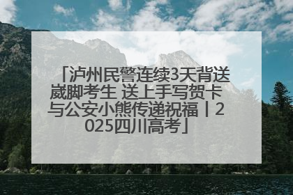 泸州民警连续3天背送崴脚考生 送上手写贺卡与公安小熊传递祝福丨2025四川高考